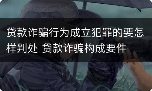 贷款诈骗行为成立犯罪的要怎样判处 贷款诈骗构成要件