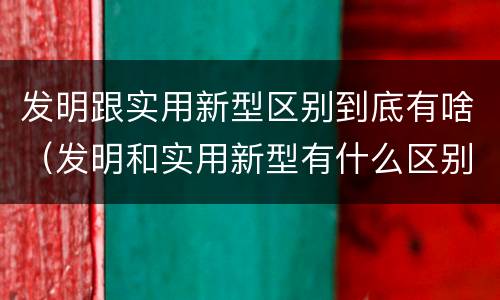发明跟实用新型区别到底有啥（发明和实用新型有什么区别）