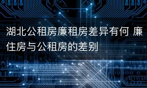 湖北公租房廉租房差异有何 廉住房与公租房的差别