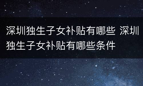 深圳独生子女补贴有哪些 深圳独生子女补贴有哪些条件