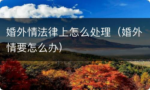 婚外情法律上怎么处理（婚外情要怎么办）
