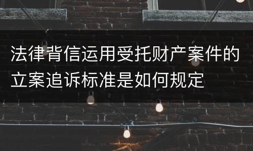 法律背信运用受托财产案件的立案追诉标准是如何规定