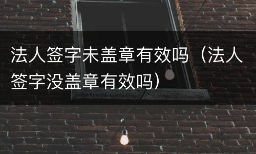 法人签字未盖章有效吗（法人签字没盖章有效吗）