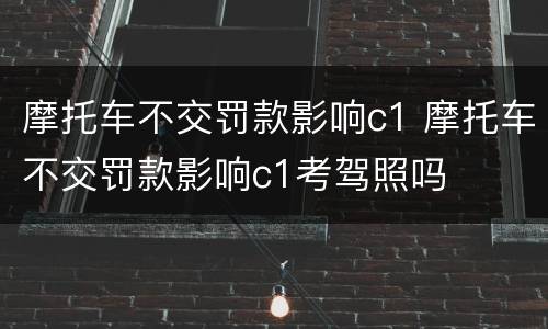 摩托车不交罚款影响c1 摩托车不交罚款影响c1考驾照吗