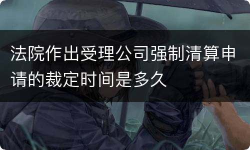 法院作出受理公司强制清算申请的裁定时间是多久