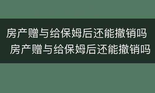 房产赠与给保姆后还能撤销吗 房产赠与给保姆后还能撤销吗知乎