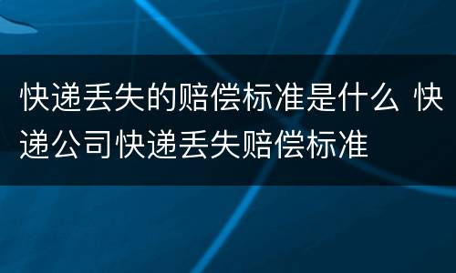 快递丢失的赔偿标准是什么 快递公司快递丢失赔偿标准