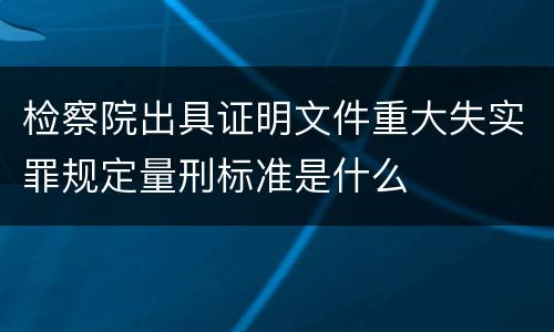 检察院出具证明文件重大失实罪规定量刑标准是什么