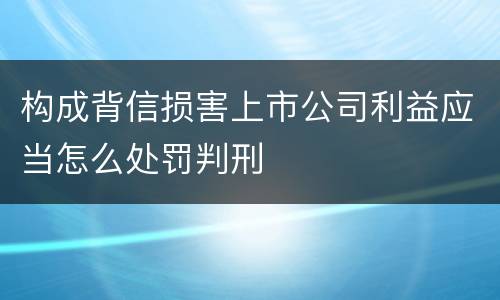 构成背信损害上市公司利益应当怎么处罚判刑