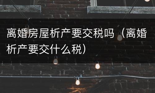 离婚房屋析产要交税吗（离婚析产要交什么税）