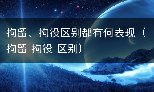 拘留、拘役区别都有何表现（拘留 拘役 区别）