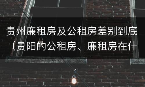 贵州廉租房及公租房差别到底（贵阳的公租房、廉租房在什么地方?）