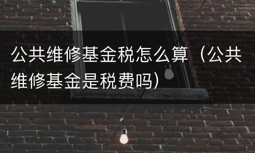 公共维修基金税怎么算（公共维修基金是税费吗）