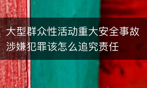 大型群众性活动重大安全事故涉嫌犯罪该怎么追究责任