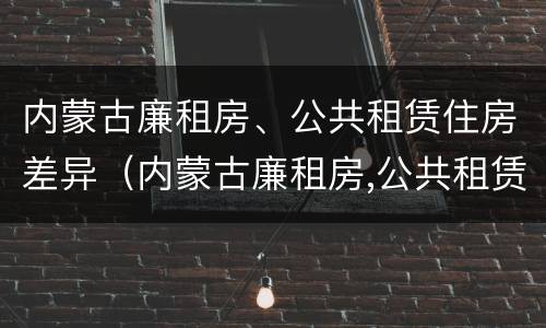 内蒙古廉租房、公共租赁住房差异（内蒙古廉租房,公共租赁住房差异原因）