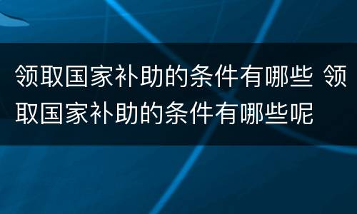 领取国家补助的条件有哪些 领取国家补助的条件有哪些呢