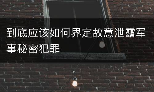 到底应该如何界定故意泄露军事秘密犯罪