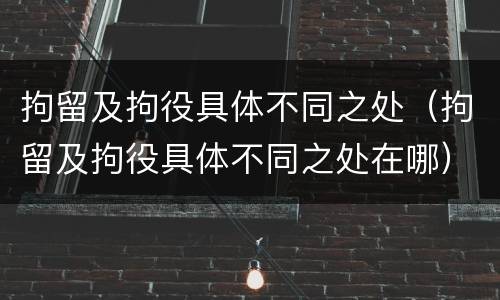 拘留及拘役具体不同之处（拘留及拘役具体不同之处在哪）