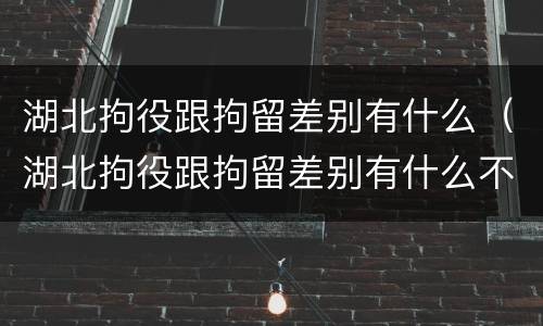 湖北拘役跟拘留差别有什么（湖北拘役跟拘留差别有什么不一样）