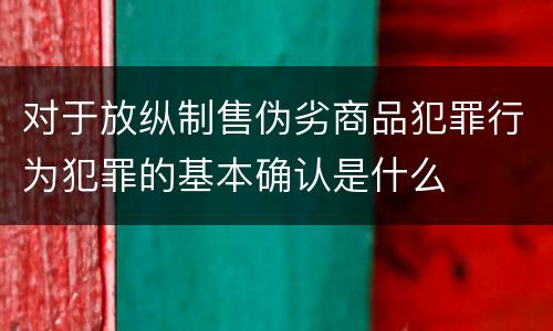 对于放纵制售伪劣商品犯罪行为犯罪的基本确认是什么