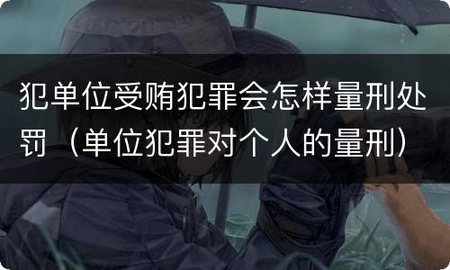 犯单位受贿犯罪会怎样量刑处罚（单位犯罪对个人的量刑）