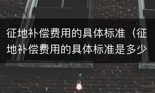 征地补偿费用的具体标准（征地补偿费用的具体标准是多少）