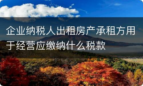 企业纳税人出租房产承租方用于经营应缴纳什么税款