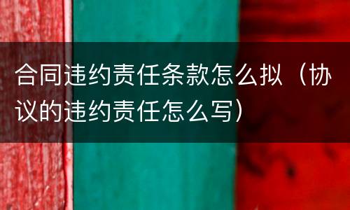 合同违约责任条款怎么拟（协议的违约责任怎么写）