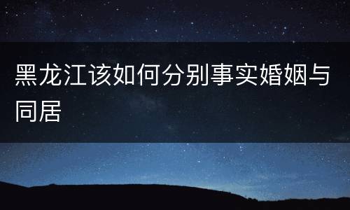 黑龙江该如何分别事实婚姻与同居