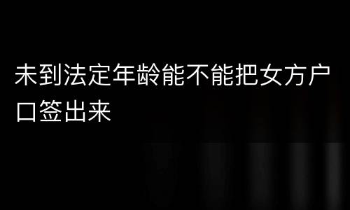 未到法定年龄能不能把女方户口签出来