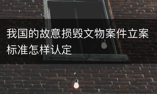 我国的故意损毁文物案件立案标准怎样认定