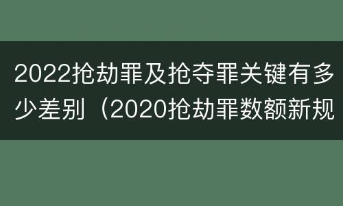 2022抢劫罪及抢夺罪关键有多少差别（2020抢劫罪数额新规定）