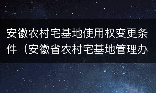 安徽农村宅基地使用权变更条件（安徽省农村宅基地管理办法）