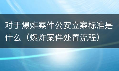 对于爆炸案件公安立案标准是什么（爆炸案件处置流程）