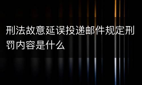 刑法故意延误投递邮件规定刑罚内容是什么