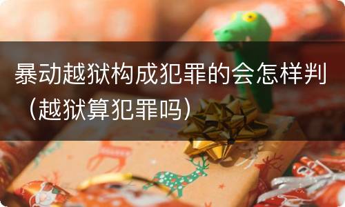 暴动越狱构成犯罪的会怎样判（越狱算犯罪吗）