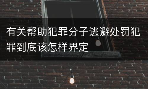 有关帮助犯罪分子逃避处罚犯罪到底该怎样界定