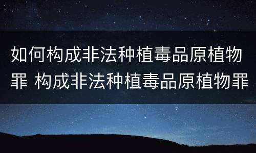 如何构成非法种植毒品原植物罪 构成非法种植毒品原植物罪的有哪些