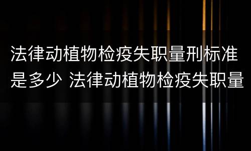 法律动植物检疫失职量刑标准是多少 法律动植物检疫失职量刑标准是多少