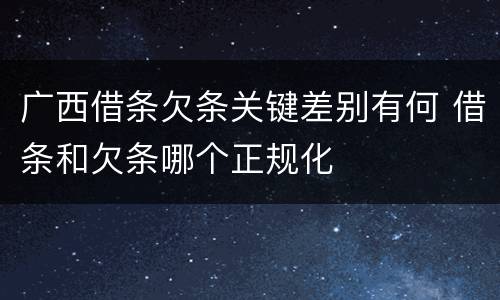广西借条欠条关键差别有何 借条和欠条哪个正规化