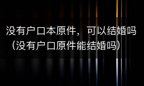 没有户口本原件，可以结婚吗（没有户口原件能结婚吗）