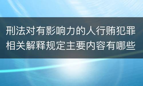 刑法对有影响力的人行贿犯罪相关解释规定主要内容有哪些