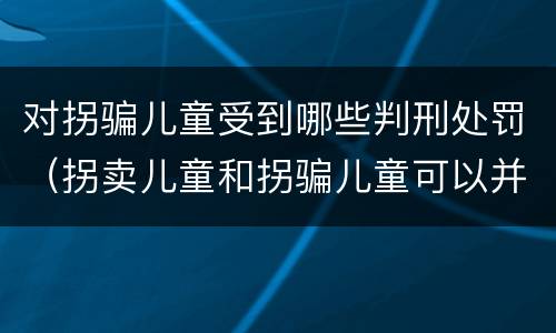 对拐骗儿童受到哪些判刑处罚（拐卖儿童和拐骗儿童可以并罚吗）