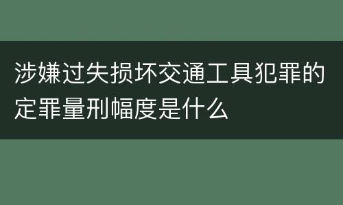 涉嫌过失损坏交通工具犯罪的定罪量刑幅度是什么