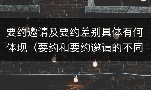 要约邀请及要约差别具体有何体现（要约和要约邀请的不同的点在于哪些方面）