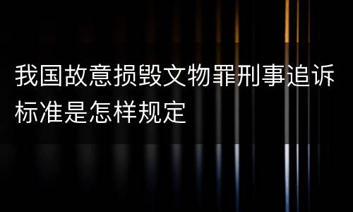 我国故意损毁文物罪刑事追诉标准是怎样规定