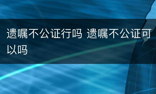 遗嘱不公证行吗 遗嘱不公证可以吗