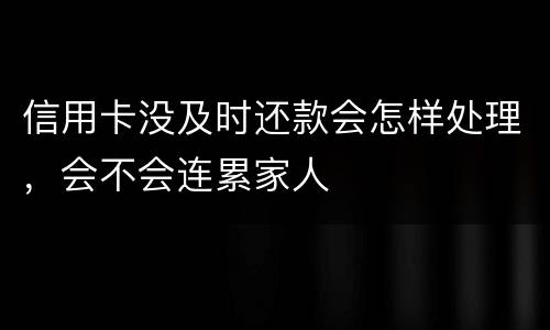 信用卡没及时还款会怎样处理，会不会连累家人