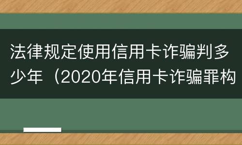 法律规定使用信用卡诈骗判多少年（2020年信用卡诈骗罪构成要件）