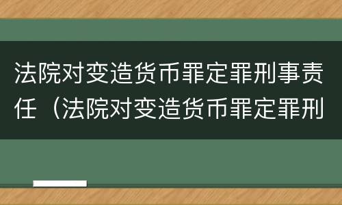 法院对变造货币罪定罪刑事责任（法院对变造货币罪定罪刑事责任的认定）